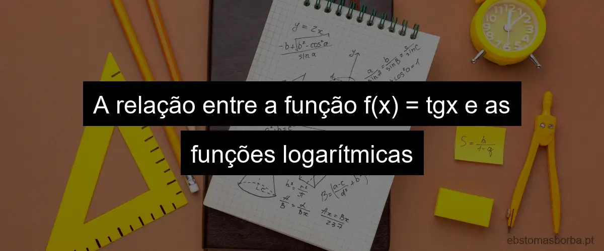 A relação entre a função f(x) = tgx e as funções logarítmicas