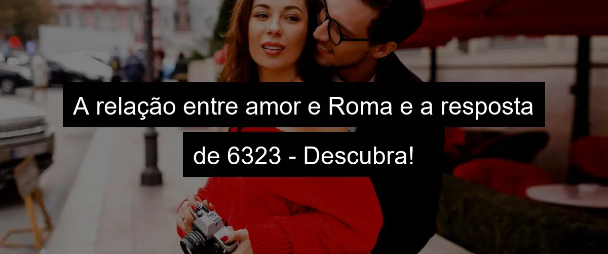 A relação entre amor e Roma e a resposta de 6323 - Descubra!
