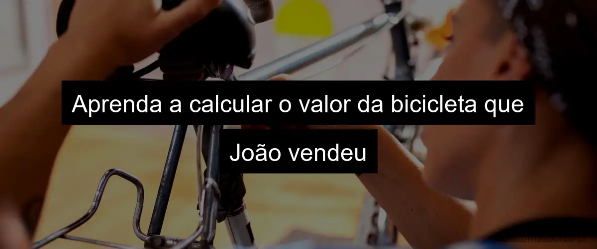 Aprenda a calcular o valor da bicicleta que João vendeu