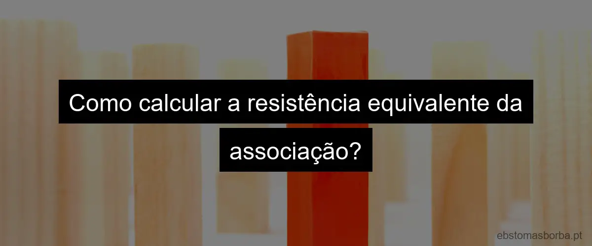 Como calcular a resistência equivalente da associação?