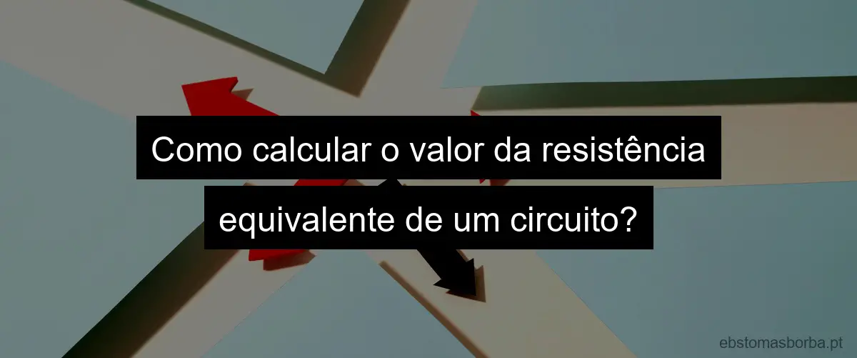 Como calcular o valor da resistência equivalente de um circuito?