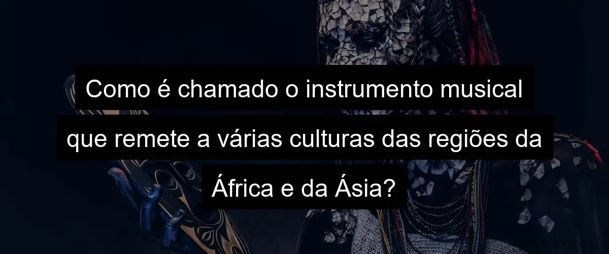 Como é chamado o instrumento musical que remete a várias culturas das regiões da África e da Ásia?
