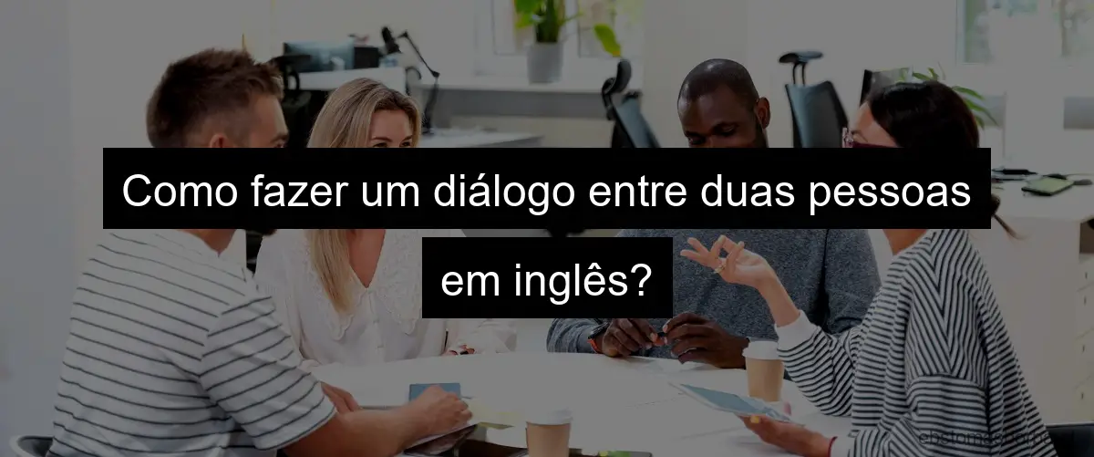 Como fazer um diálogo entre duas pessoas em inglês?