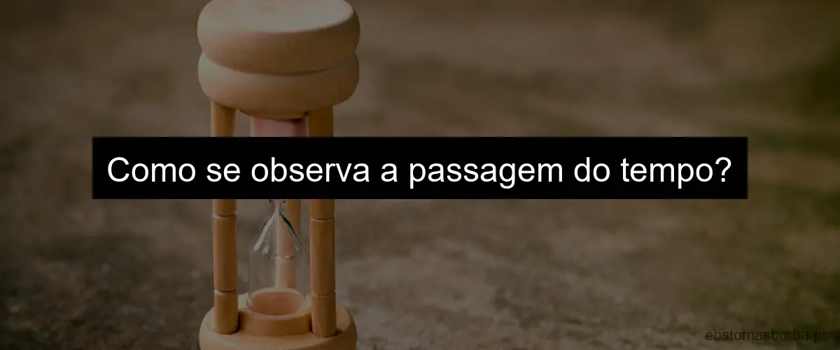 Como se observa a passagem do tempo?