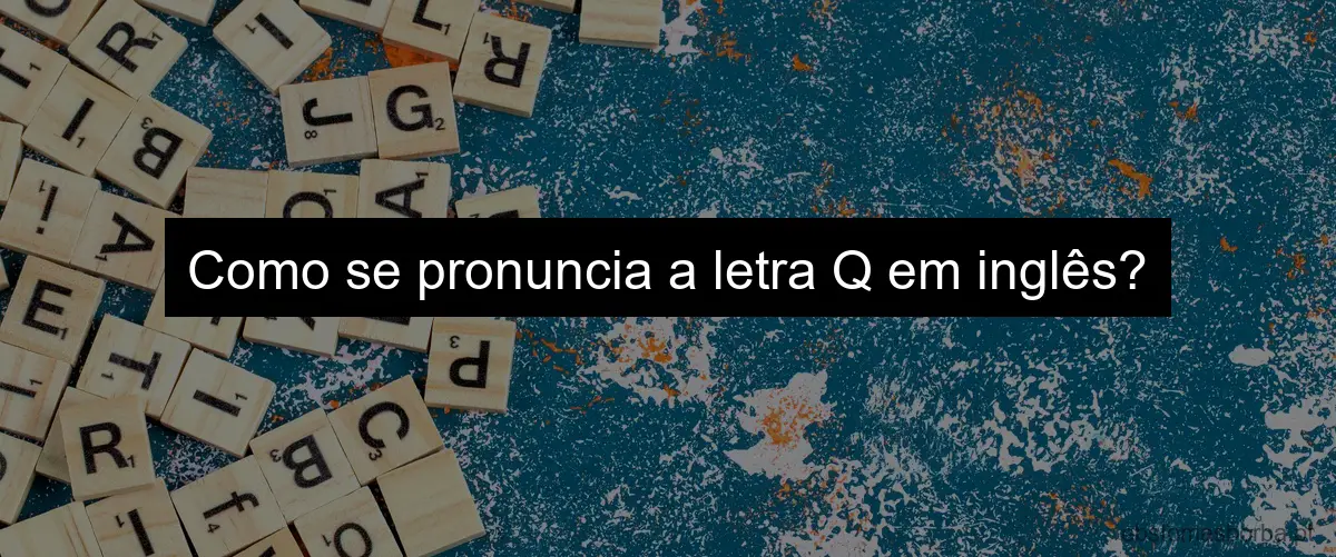 Como se pronuncia a letra Q em inglês?