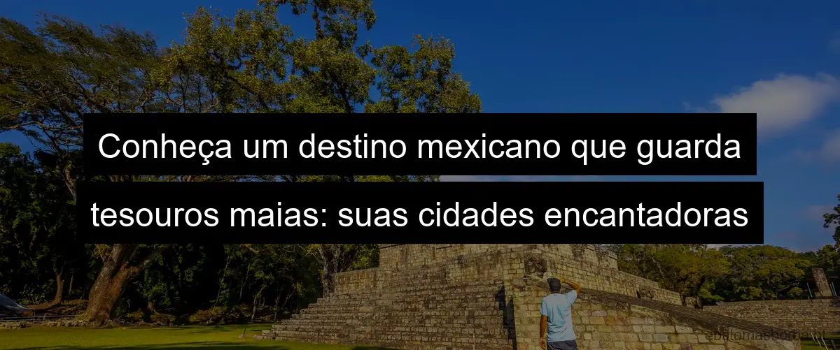 Conheça um destino mexicano que guarda tesouros maias: suas cidades encantadoras