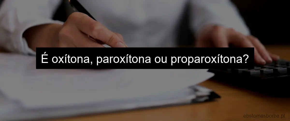 É oxítona, paroxítona ou proparoxítona?