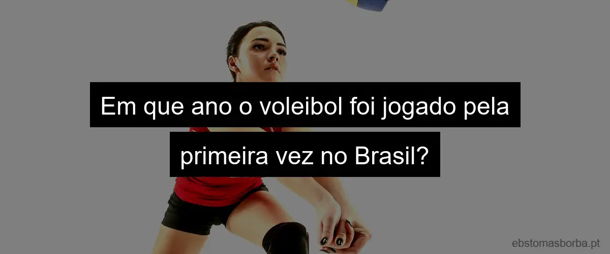 Em que ano o voleibol foi jogado pela primeira vez no Brasil?
