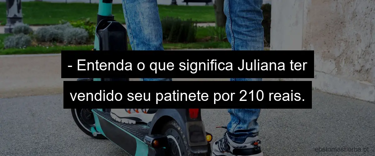- Entenda o que significa Juliana ter vendido seu patinete por 210 reais.