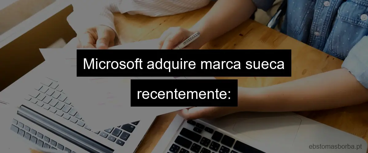 Microsoft adquire marca sueca recentemente: