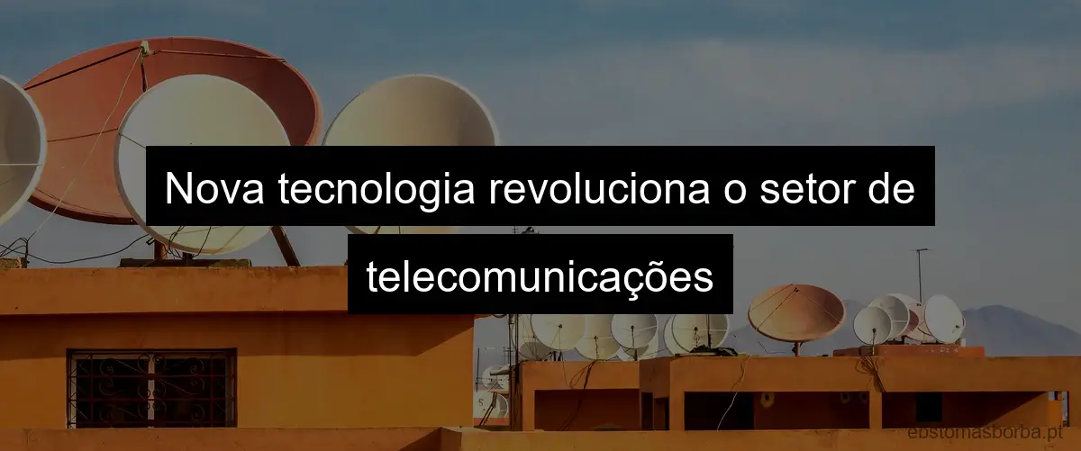 Nova tecnologia revoluciona o setor de telecomunicações