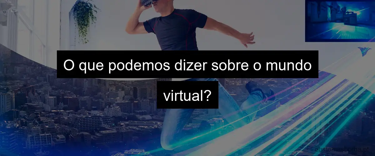 O que podemos dizer sobre o mundo virtual?