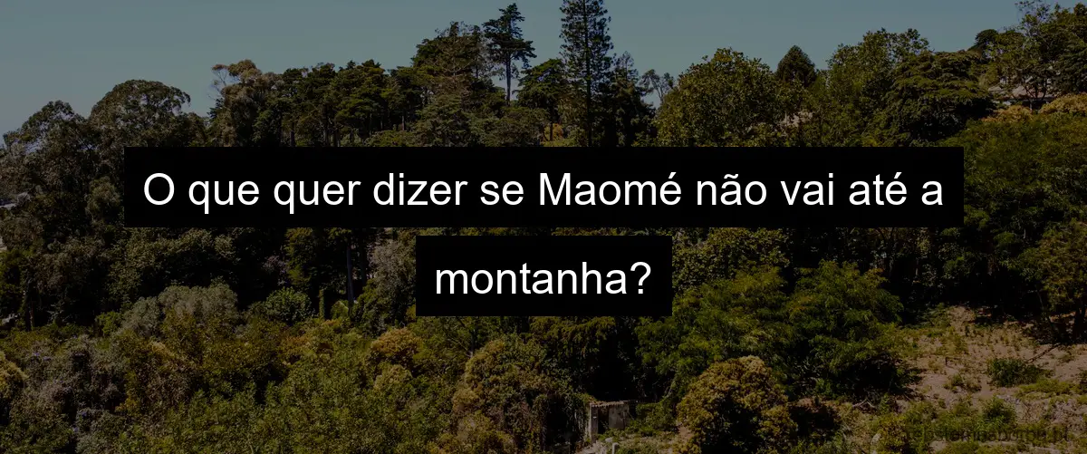 O que quer dizer se Maomé não vai até a montanha?
