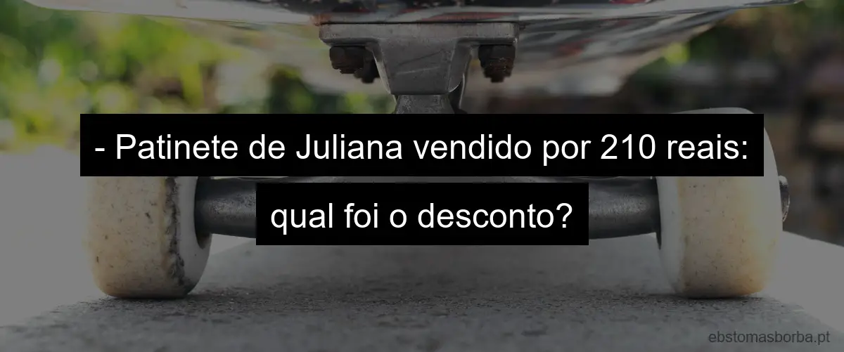 - Patinete de Juliana vendido por 210 reais: qual foi o desconto?