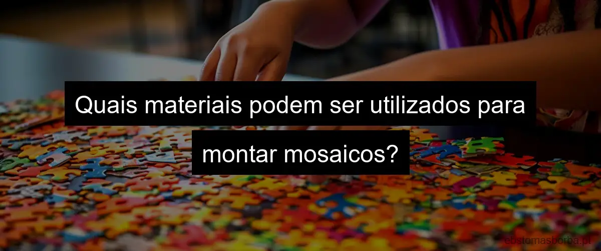 Quais materiais podem ser utilizados para montar mosaicos?