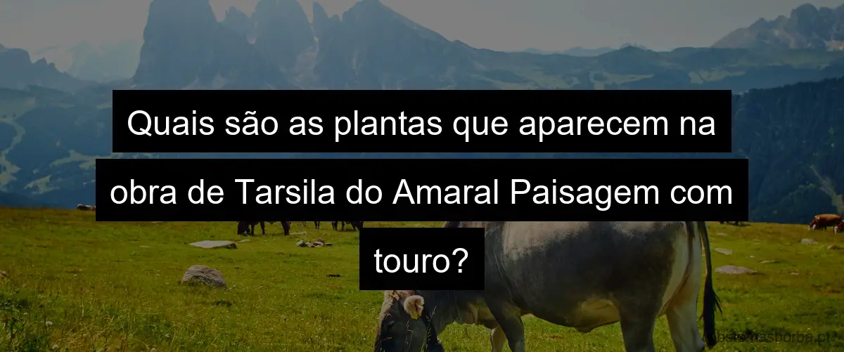 Quais são as plantas que aparecem na obra de Tarsila do Amaral Paisagem com touro?
