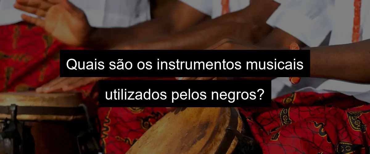 Quais são os instrumentos musicais utilizados pelos negros?