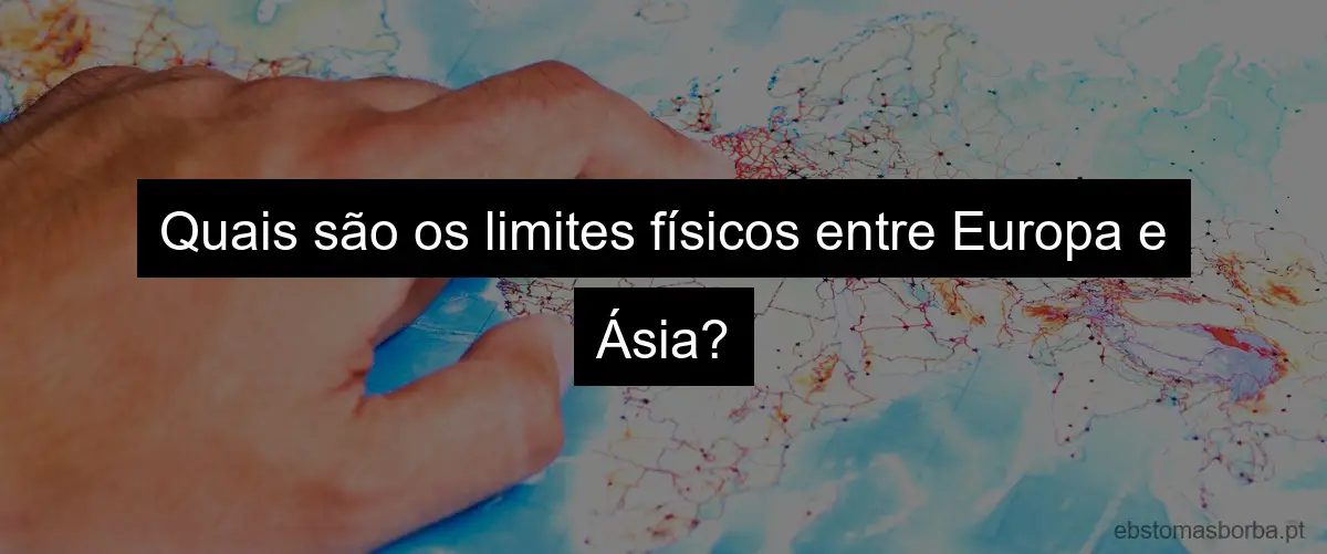 Quais são os limites físicos entre Europa e Ásia?