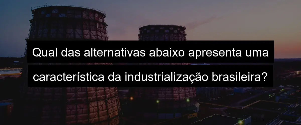 Qual das alternativas abaixo apresenta uma característica da industrialização brasileira?