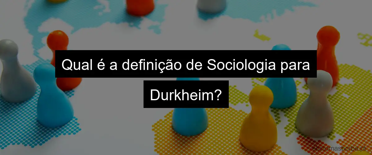 Qual é a definição de Sociologia para Durkheim?