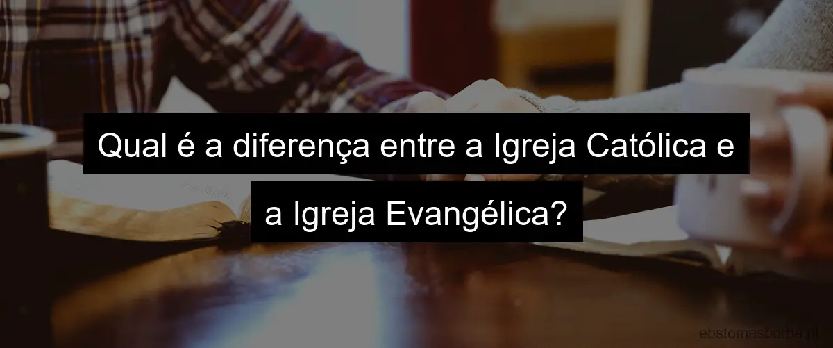 Qual é a diferença entre a Igreja Católica e a Igreja Evangélica?