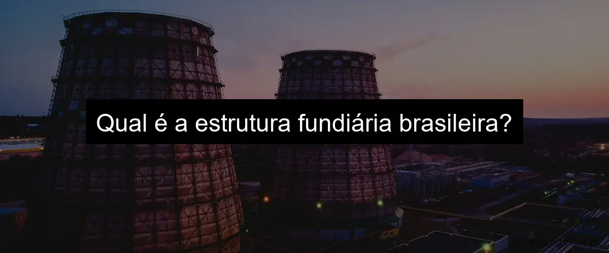 Qual é a estrutura fundiária brasileira?