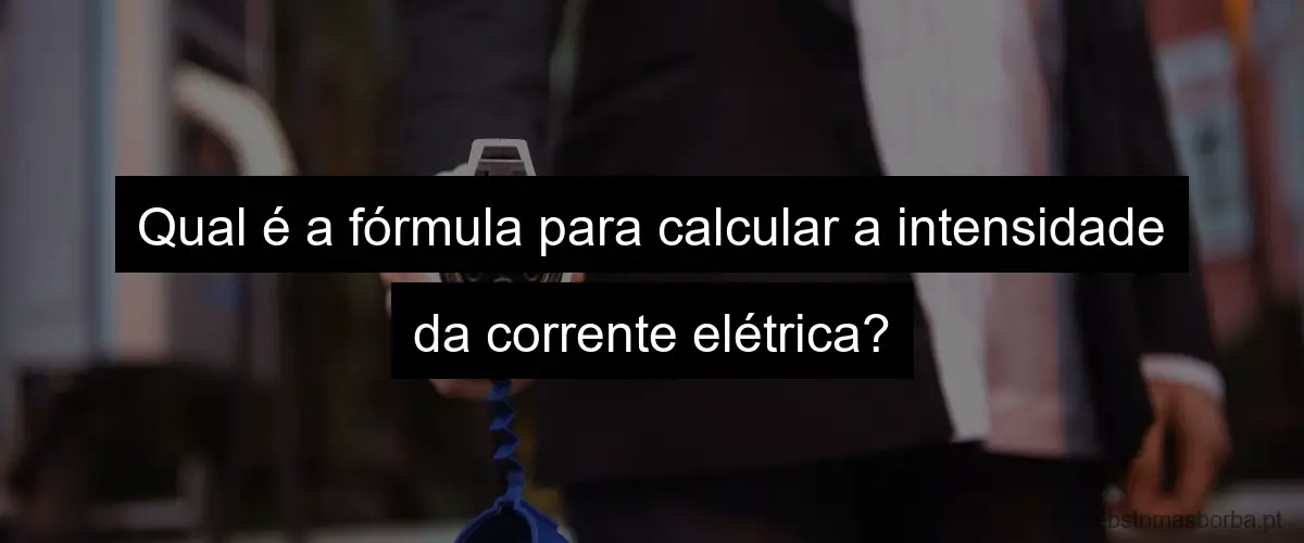 Qual é a fórmula para calcular a intensidade da corrente elétrica?
