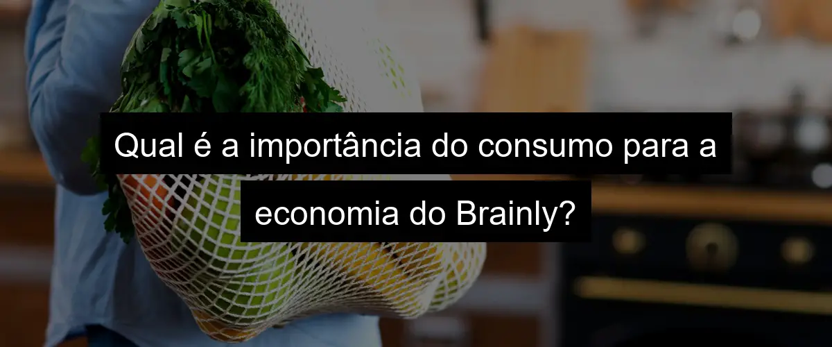 Qual é a importância do consumo para a economia do Brainly?