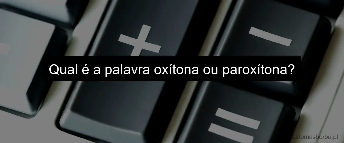 Qual é a palavra oxítona ou paroxítona?