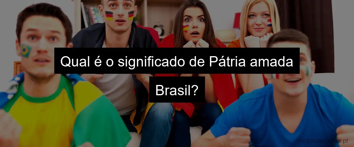 Qual é o significado de Pátria amada Brasil?