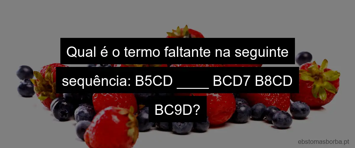 Qual é o termo faltante na seguinte sequência: B5CD ____ BCD7 B8CD BC9D?