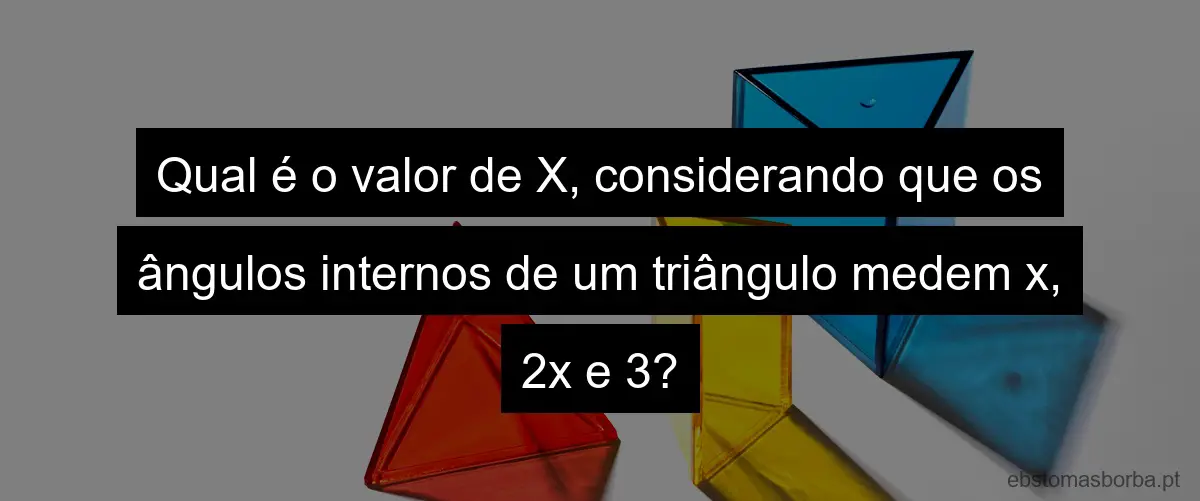 Qual é o valor de X, considerando que os ângulos internos de um triângulo medem x, 2x e 3?