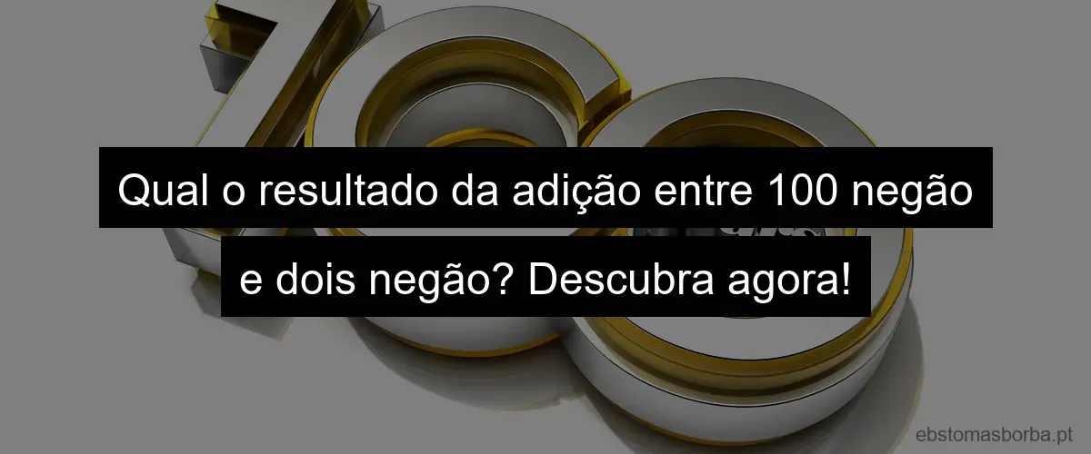 Qual o resultado da adição entre 100 negão e dois negão? Descubra agora!