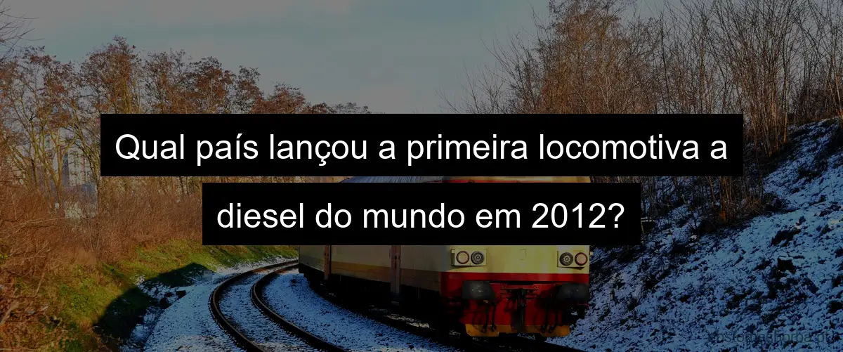 Qual país lançou a primeira locomotiva a diesel do mundo em 2012?