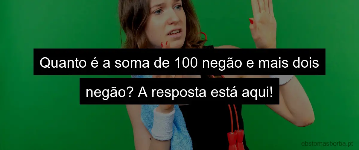 Quanto é a soma de 100 negão e mais dois negão? A resposta está aqui!