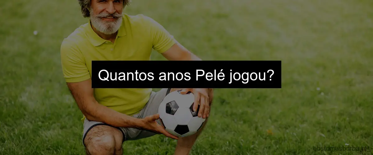 Quantos anos Pelé jogou?