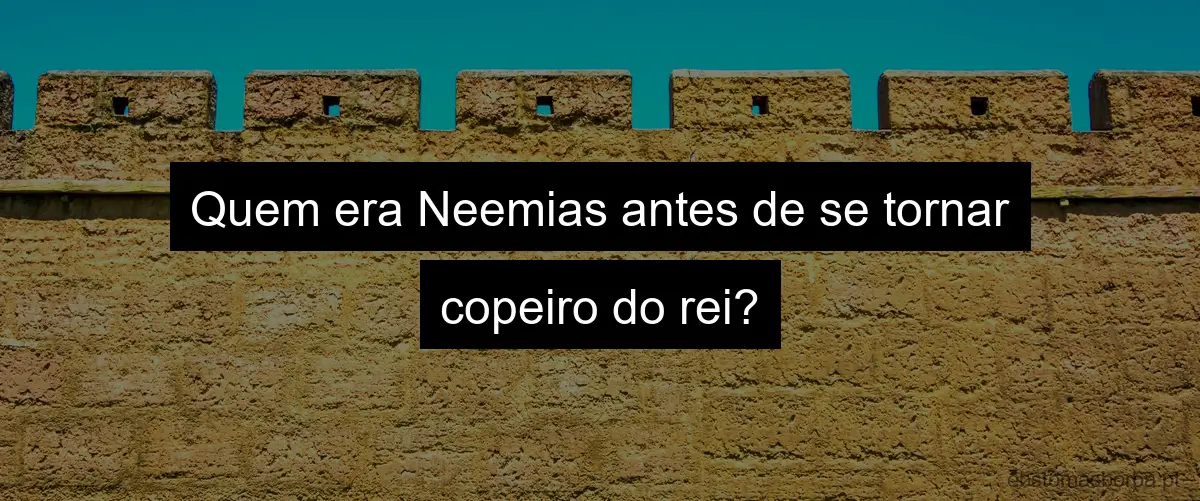 Quem era Neemias antes de se tornar copeiro do rei?