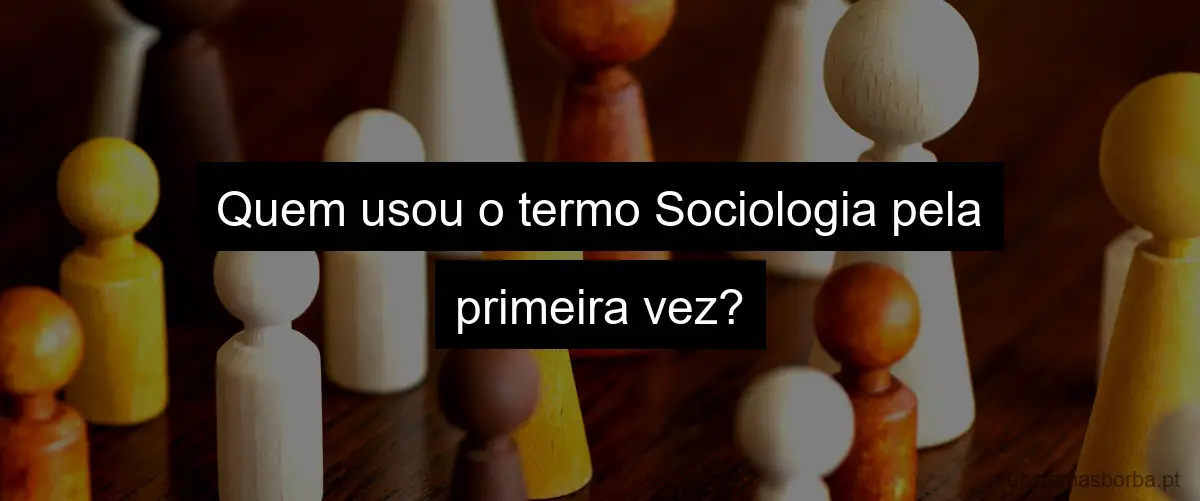Quem usou o termo Sociologia pela primeira vez?